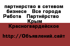 партнерство в сетевом бизнесе - Все города Работа » Партнёрство   . Крым,Красногвардейское